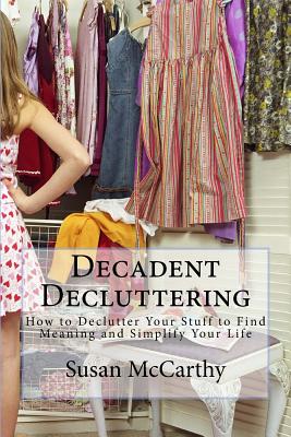 Decadent Decluttering: How to Declutter Your Stuff to Find Meaning and Simplify Your Life - McCarthy, Susan