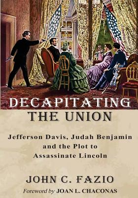 Decapitating the Union: Jefferson Davis, Judah Benjamin and the Plot to Assassinate Lincoln - Fazio, John C, and Chaconas, Joan L (Foreword by)