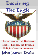 Deceiving the Eagle: What You Need to Know about the Influences That Evolution, Religion, Business, the Press & Government Have on America