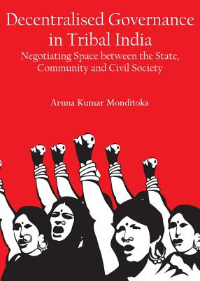 Decentralised Governance in Tribal India: Negotiating Space Between the State, Community and Civil Society - Kumar, M Aruna