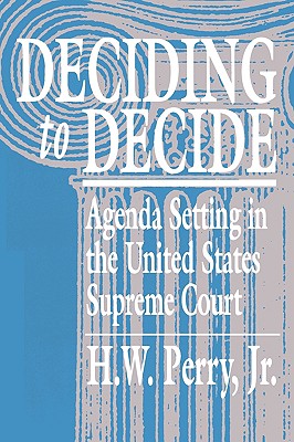 Deciding to Decide: Agenda Setting in the United States Supreme Court - Perry, H W