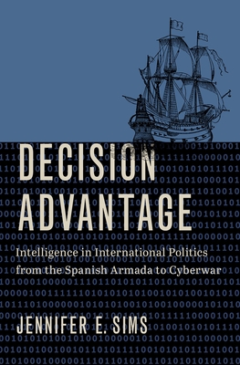 Decision Advantage: Intelligence in International Politics from the Spanish Armada to Cyberwar - Sims, Jennifer E