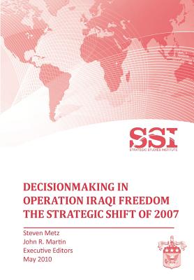 Decisionmaking in Operation IRAQI FREEDOM: Removing Saddam Hussein by Force - Metz, Stephen, and Martin, John R, and Strategic Studies Institute