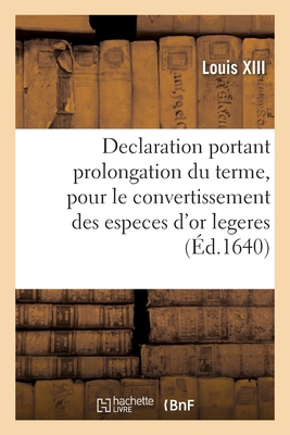 Declaration Du Roy, Portant Prolongation Du Terme Pour Le Convertissement Des Especes d'Or Legeres: En Especes d'Or de Poids, Jusques Au Dernier Decembre 1640 - Louis XIII