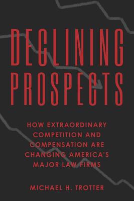 Declining Prospects: How Extraordinary Competition and Compensation Are Changing America's Major Law Firms - Trotter, Michael H