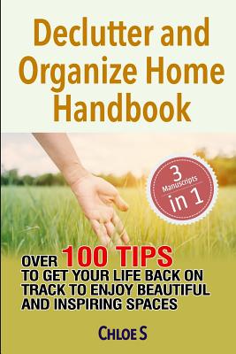 Declutter and Organize Home Handbook: Over 100 Tips to Get Your Life Back on Track to Enjoy Beautiful and Inspiring Spaces - S, Chloe