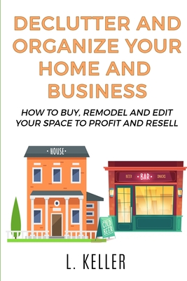 Declutter and Organize Your Home and Business: How to buy, remodel and edit your space to profit and resell DOUBLE BOOK - Keller, L