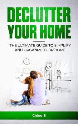 Declutter your home: The Ultimate Guide to Simplify and Organize Your Home - S, Chloe
