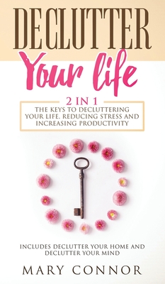 Declutter Your Life: The Keys To Decluttering Your Life, Reducing Stress And Increasing Productivity: Includes Declutter Your Home and Declutter Your Mind - Connor, Mary