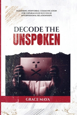 Decode The Unspoken: Mastering Nonverbal Communication for Unparalleled Success in Interpersonal Relationships - Maya, Grace