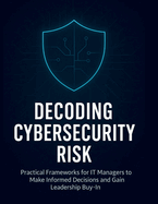 Decoding Cybersecurity Risk: Practical Frameworks for IT Managers to Make Informed Decisions and Gain Leadership Buy-In