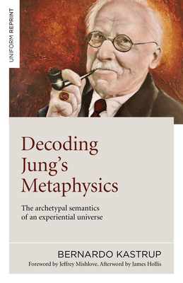 Decoding Jung's Metaphysics: The archetypal semantics of an experiential universe - Kastrup, Bernardo