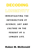 Decoding Longevity: Investigating the Intersection of Science, Art, and Culture in the Pursuit of a Longer Life.