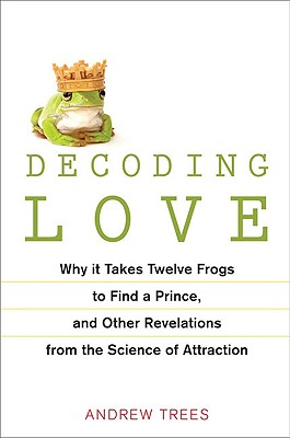 Decoding Love: Why It Takes Twelve Frogs to Find a Prince and Other Revelations from the Science of Attraction - Trees, Andrew