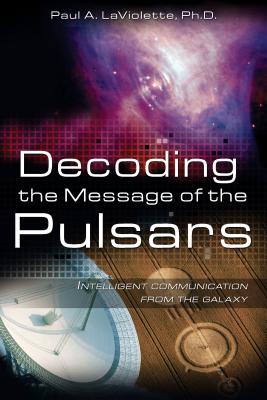 Decoding the Message of the Pulsars: Intelligent Communication from the Galaxy - LaViolette, Paul A