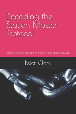 Decoding The Station Master Protocol: What we know about the world's most deadly puzzle - Deckleigh, Anthony (Contributions by), and Clark, Peter J