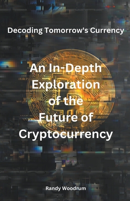 Decoding Tomorrow's Currency: An In-Depth Exploration of the Future of Cryptocurrency - Woodrum, Randy