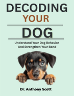 Decoding Your Dog: Understand Your Dog Behavior And Strengthen Your Bond