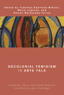 Decolonial Feminism in Abya Yala: Caribbean, Meso, and South American Contributions and Challenges - Lugones, Mara (Editor), and Maldonado-Torres, Nelson (Editor), and Espinosa-Mioso, Yuderkys (Editor)