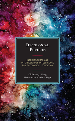Decolonial Futures: Intercultural and Interreligious Intelligence for Theological Education - Hong, Christine J, and Riggs, Marcia Y (Foreword by)
