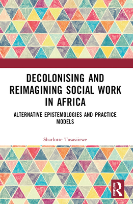 Decolonising and Reimagining Social Work in Africa: Alternative Epistemologies and Practice Models - Tusasiirwe, Sharlotte