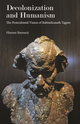 Decolonization and Humanism: The Postcolonial Vision of Rabindranath Tagore - Bannerji, Himani