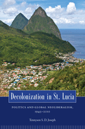 Decolonization in St. Lucia: Politics and Global Neoliberalism, 1945 2010