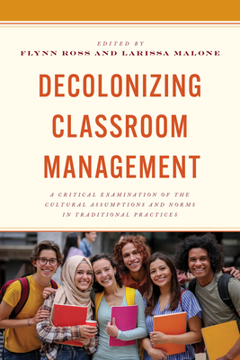 Decolonizing Classroom Management: A Critical Examination of the Cultural Assumptions and Norms in Traditional Practices - Ross, Flynn (Editor), and Malone, Larissa (Editor)