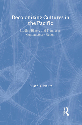 Decolonizing Cultures in the Pacific: Reading History and Trauma in Contemporary Fiction - Najita, Susan Y