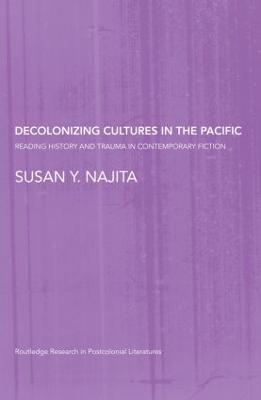 Decolonizing Cultures in the Pacific: Reading History and Trauma in Contemporary Fiction - Najita, Susan Y