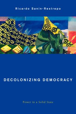 Decolonizing Democracy: Power in a Solid State - Sann-Restrepo, Ricardo