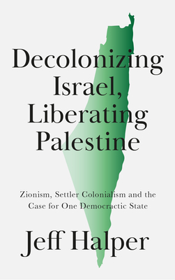 Decolonizing Israel, Liberating Palestine: Zionism, Settler Colonialism, and the Case for One Democratic State - Halper, Jeff