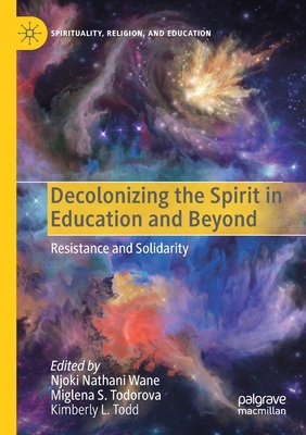 Decolonizing the Spirit in Education and Beyond: Resistance and Solidarity - Wane, Njoki Nathani (Editor), and Todorova, Miglena S (Editor), and Todd, Kimberly L (Editor)