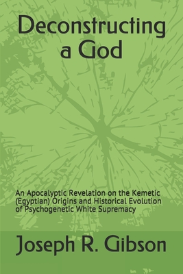 Deconstructing a God: An Apocalyptic Revelation on the Kemetic (Egyptian) Origins and Historical Evolution of Psychogenetic White Supremacy - Gibson, Joseph R