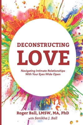 Deconstructing Love: Navigating Intimate Relationships With Your Eyes Wide Open - Ball, Roger, PhD