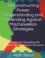 Deconstructing Power: Understanding and Defending Against Machiavellian Strategies: Strategies for Navigating the Complex World of Power Dynamics