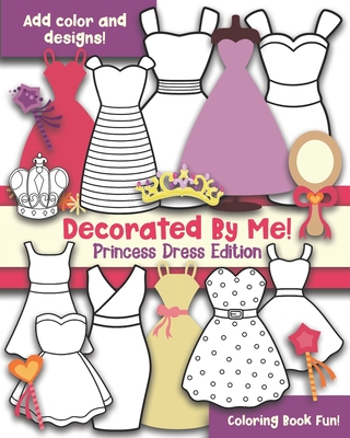 Decorated By Me! Princess Dress Edition: Coloring Book Fun! Add Color and Design the Dresses! - Creative, Maggie And Grace