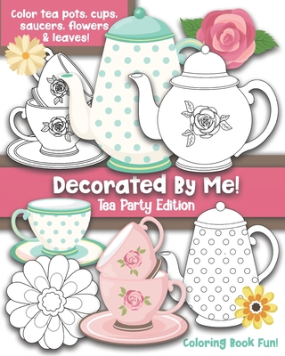 Decorated By Me! Tea Party Edition: Coloring Book Fun For Kids and Adults: Color Tea Pots, Cups, Saucers, Flowers and Leaves. Pretty Floral Patterns to Color and You Can Also Design Your Own - Creative, Maggie And Grace