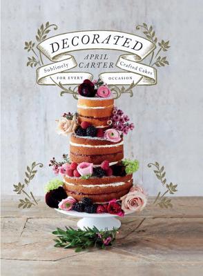 Decorated: Sublimely Crafted Cakes for Every Occasion - Carter, April, and Wood, Danielle (Photographer)