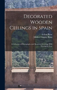 Decorated Wooden Ceilings in Spain: A Collection of Photographs and Measured Drawings With Descriptive Text