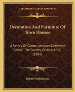 Decoration and Furniture of Town Houses: A Series of Cantor Lectures Delivered Before the Society of Arts, 1880 (1881)