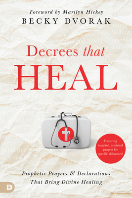 Decrees that Heal: Prophetic Prayers and Declarations That Bring Divine Healing - Dvorak, Becky, and Hickey, Mariyln (Foreword by)