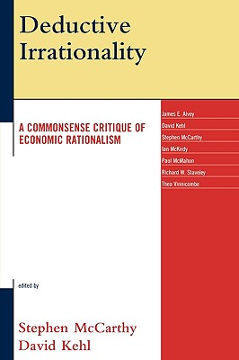 Deductive Irrationality: A Commonsense Critique of Economic Rationalism - McCarthy, Stephen (Editor), and Kehl, David (Editor), and Alvey, James E (Contributions by)