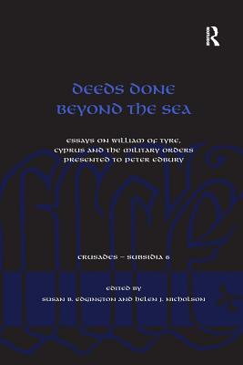 Deeds Done Beyond the Sea: Essays on William of Tyre, Cyprus and the Military Orders presented to Peter Edbury - Edgington, Susan B, and Nicholson, Helen J