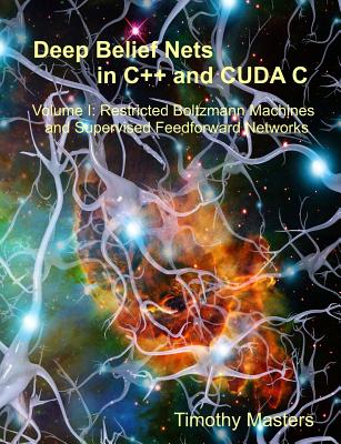 Deep Belief Nets in C++ and Cuda C: Volume 1: Restricted Boltzmann Machines and Supervised Feedforward Networks - Masters, Dr Timothy