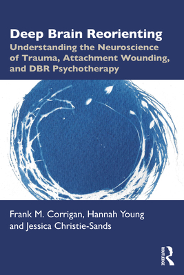 Deep Brain Reorienting: Understanding the Neuroscience of Trauma, Attachment Wounding, and DBR Psychotherapy - Corrigan, Frank M, and Young, Hannah, and Christie-Sands, Jessica