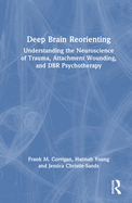 Deep Brain Reorienting: Understanding the Neuroscience of Trauma, Attachment Wounding, and DBR Psychotherapy