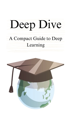Deep Dive: A Compact Guide to Deep Learning - San, Samuel