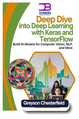 Deep Dive into Deep Learning with Keras and TensorFlow: Build AI Models for Computer Vision, NLP, and More - Chesterfield, Greyson