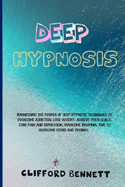 Deep Hypnosis: Harnessing the power of deep hypnotic techniques to overcome addiction, lose weight, achieve your goals, cure pain and depression, overcome insomnia, and to overcome fears and phobias